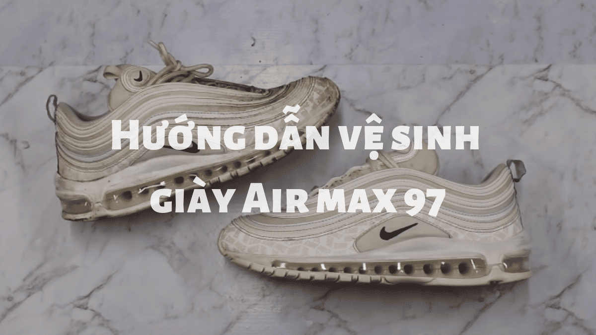 hướng dẫn các bước vệ sinh giày nike air max 97 của bạn tại nhà