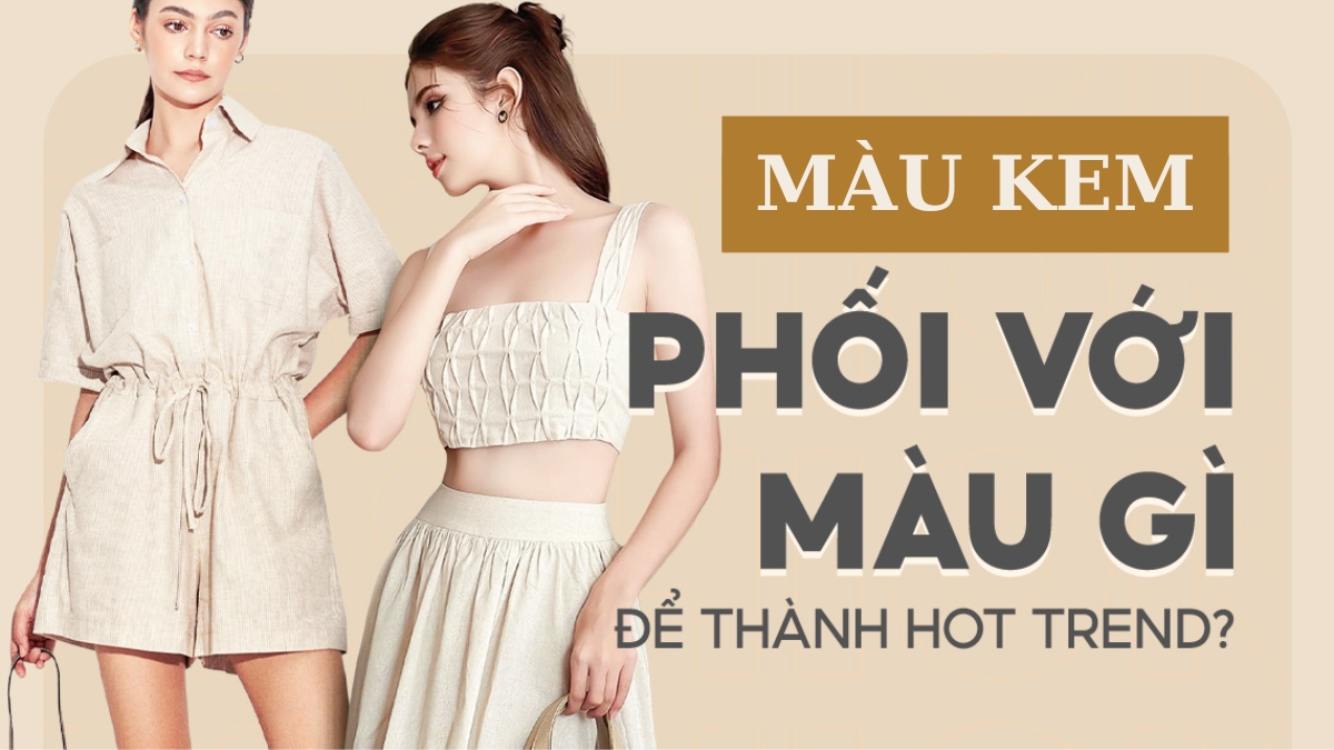 màu kem phối với màu gì đẹp?